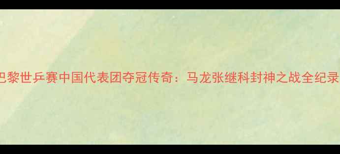 图片 巴黎世乒赛中国代表团夺冠传奇：马龙张继科封神之战全纪录2