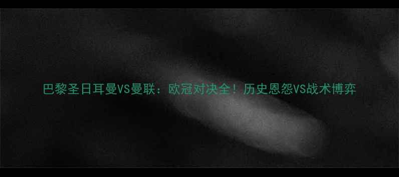 图片 巴黎圣日耳曼VS曼联：欧冠对决全！历史恩怨VS战术博弈