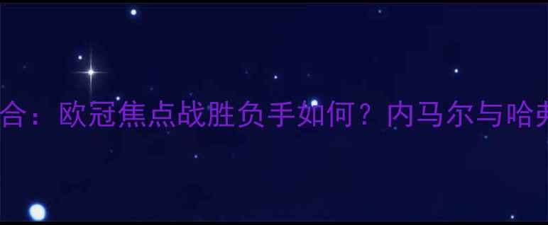 图片 巴黎圣日耳曼vs切尔西次回合：欧冠焦点战胜负手如何？内马尔与哈弗茨的对决将决定冠军归属2