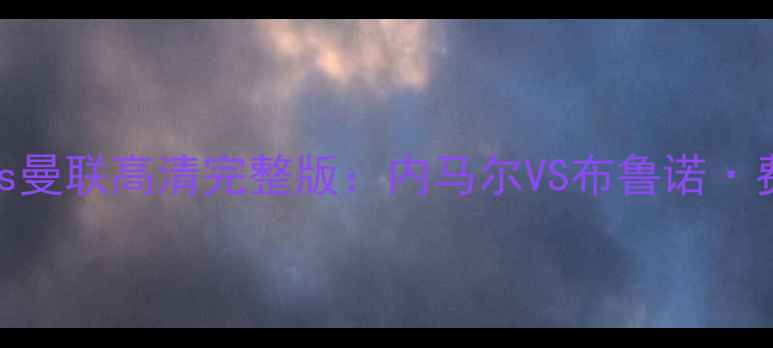 图片 巴黎圣日耳曼vs曼联高清完整版：内马尔VS布鲁诺·费尔南德斯之战