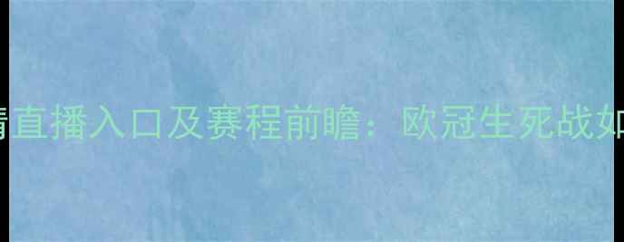 图片 巴黎圣日耳曼vs杰志高清直播入口及赛程前瞻：欧冠生死战如何影响两队争冠格局？2