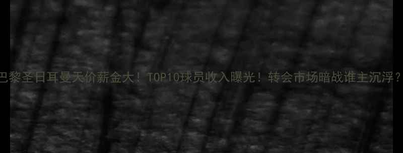 图片 巴黎圣日耳曼天价薪金大！TOP10球员收入曝光！转会市场暗战谁主沉浮？