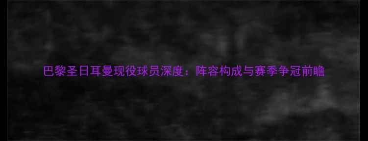 图片 巴黎圣日耳曼现役球员深度：阵容构成与赛季争冠前瞻