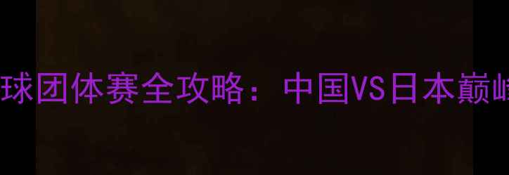 图片 巴黎奥运会乒乓球团体赛全攻略：中国VS日本巅峰对决必看指南1