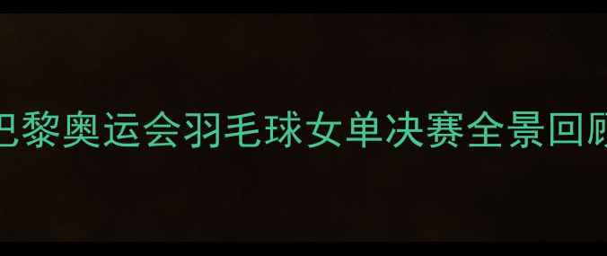 图片 巴黎奥运会羽毛球女单决赛全景回顾