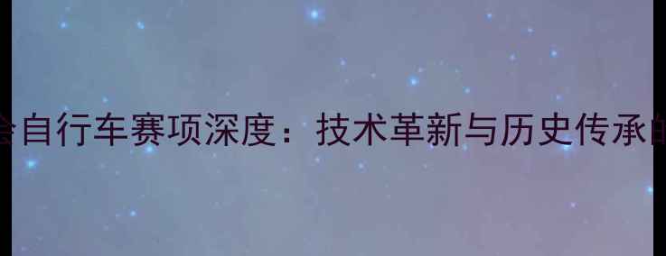 图片 巴黎奥运会自行车赛项深度：技术革新与历史传承的完美融合