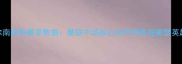 图片 布鲁诺·费尔南德斯赛季数据：曼联中场核心如何用数据重塑英超争冠格局？