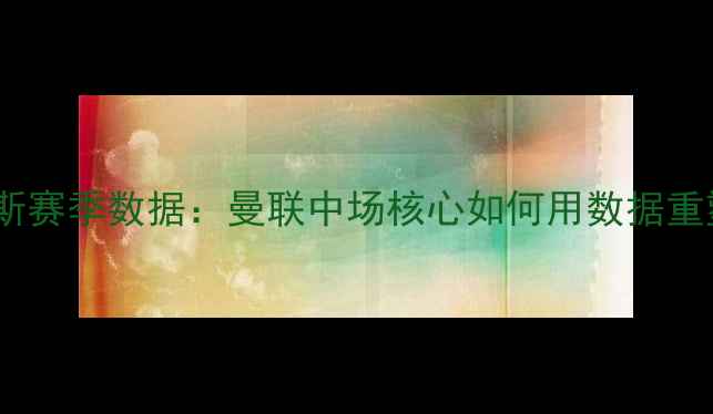 图片 布鲁诺·费尔南德斯赛季数据：曼联中场核心如何用数据重塑英超争冠格局？2