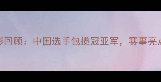 图片 帆板比赛精彩回顾：中国选手包揽冠亚军，赛事亮点与未来趋势