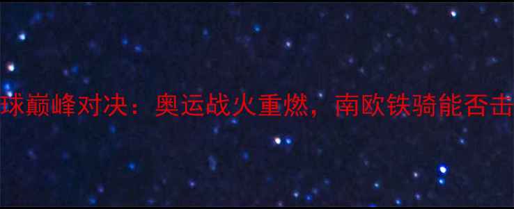 图片 希腊VS巴西篮球巅峰对决：奥运战火重燃，南欧铁骑能否击穿桑巴王朝？