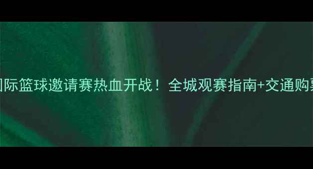 图片 常州国际篮球邀请赛热血开战！全城观赛指南+交通购票攻略
