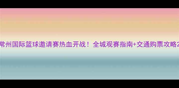 图片 常州国际篮球邀请赛热血开战！全城观赛指南+交通购票攻略2