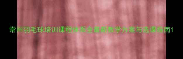 图片 常州羽毛球培训课程体系全最新教学方案与选课指南1