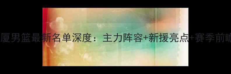图片 广厦男篮最新名单深度：主力阵容+新援亮点+赛季前瞻1
