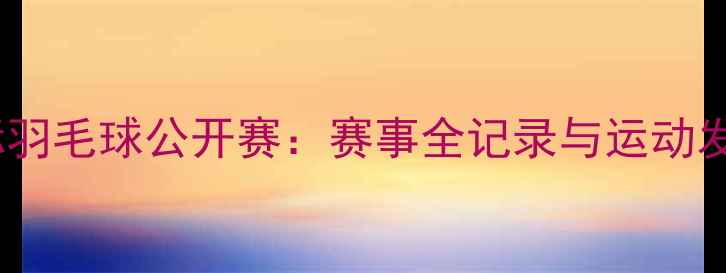 图片 广州国际羽毛球公开赛：赛事全记录与运动发展启示1