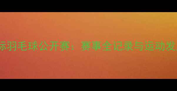 图片 广州国际羽毛球公开赛：赛事全记录与运动发展启示2