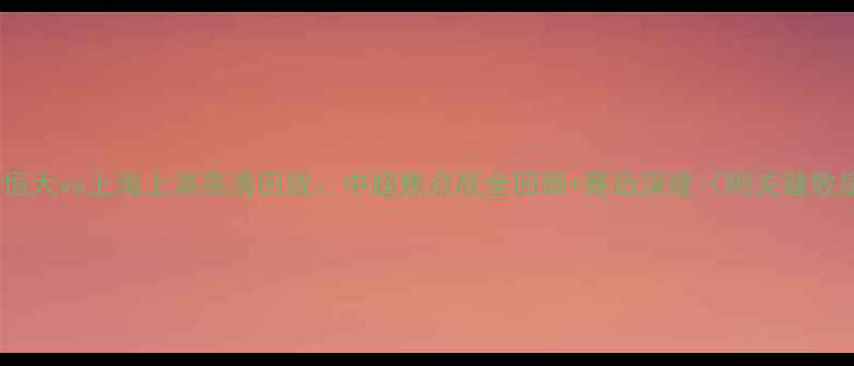 图片 广州恒大vs上海上港高清回放：中超焦点战全回顾+赛后深度（附关键数据）2