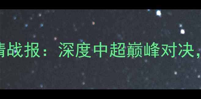 图片 广州恒大vs上海上港高清战报：深度中超巅峰对决，预测榜首易主关键看点