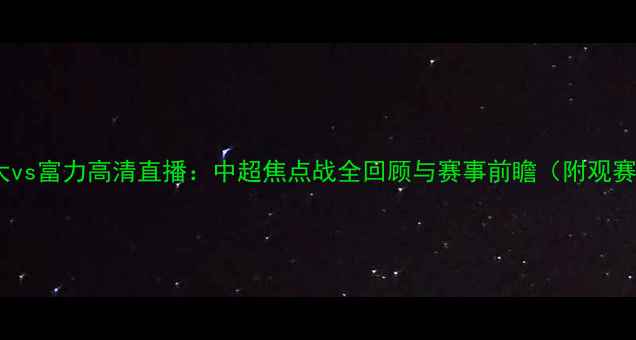 图片 广州恒大vs富力高清直播：中超焦点战全回顾与赛事前瞻（附观赛指南）1