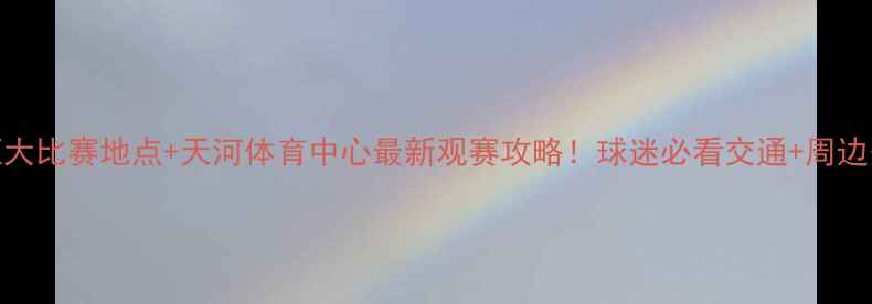 图片 广州恒大比赛地点+天河体育中心最新观赛攻略！球迷必看交通+周边美食全