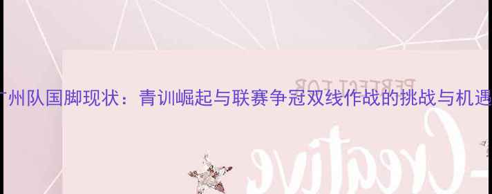 图片 广州队国脚现状：青训崛起与联赛争冠双线作战的挑战与机遇1