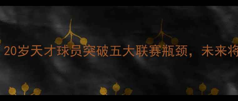 图片 库克闪耀足坛！20岁天才球员突破五大联赛瓶颈，未来将挑战梅西C罗？