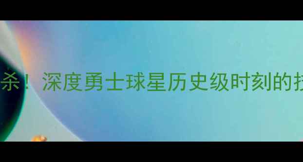 图片 库里球员通道三分绝杀！深度勇士球星历史级时刻的技术突破与战术价值1