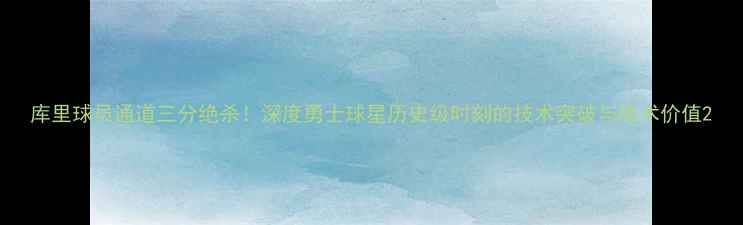 图片 库里球员通道三分绝杀！深度勇士球星历史级时刻的技术突破与战术价值2