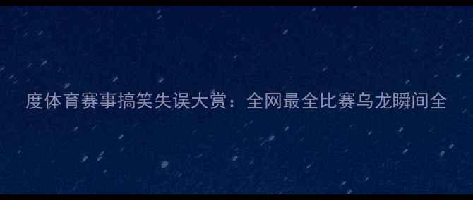 图片 度体育赛事搞笑失误大赏：全网最全比赛乌龙瞬间全