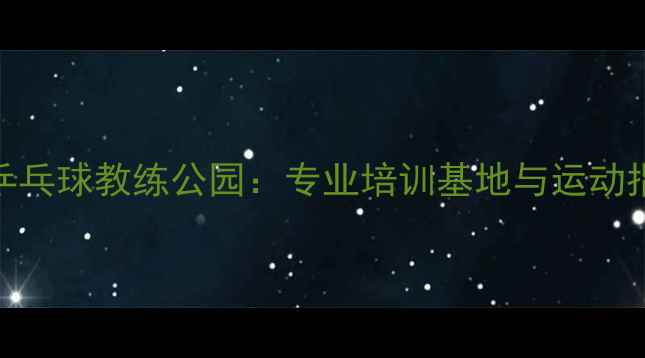 图片 延吉乒乓球教练公园：专业培训基地与运动指南全