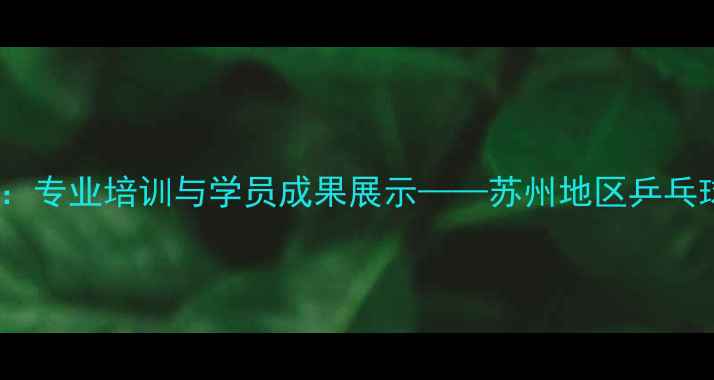 图片 开元乒乓球苏州：专业培训与学员成果展示——苏州地区乒乓球培训首选品牌1