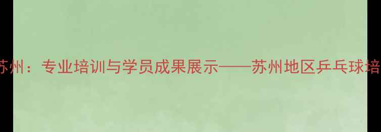 图片 开元乒乓球苏州：专业培训与学员成果展示——苏州地区乒乓球培训首选品牌2