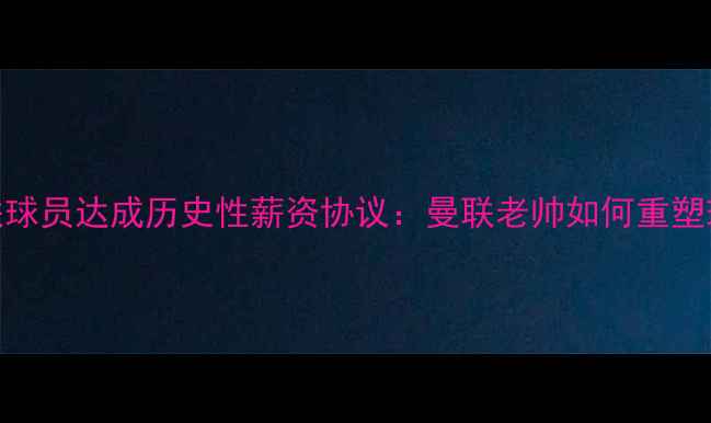 图片 弗格森与曼联球员达成历史性薪资协议：曼联老帅如何重塑球队薪资结构