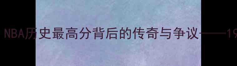 图片 张伯伦100分神迹：NBA历史最高分背后的传奇与争议——1946年费城碗比赛全