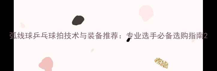 图片 弧线球乒乓球拍技术与装备推荐：专业选手必备选购指南2