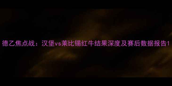 图片 德乙焦点战：汉堡vs莱比锡红牛结果深度及赛后数据报告1