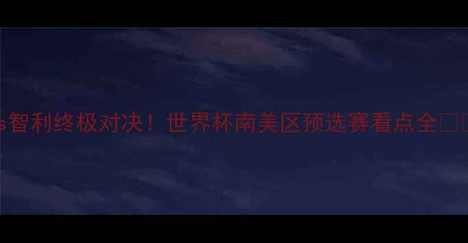 图片 德国vs智利终极对决！世界杯南美区预选赛看点全🇩🇪🇨🇱