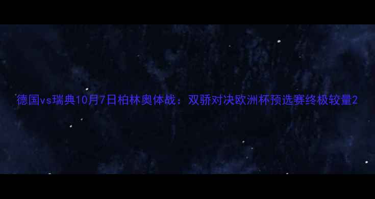 图片 德国vs瑞典10月7日柏林奥体战：双骄对决欧洲杯预选赛终极较量2