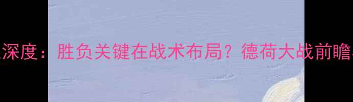 图片 德国vs荷兰深度：胜负关键在战术布局？德荷大战前瞻与数据预测