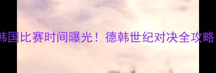 图片 德国vs韩国比赛时间曝光！德韩世纪对决全攻略🔥⚽️1