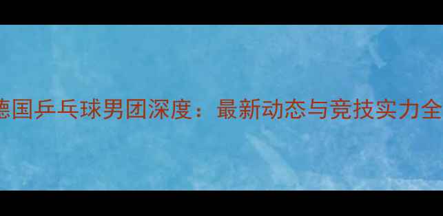 图片 德国乒乓球男团深度：最新动态与竞技实力全1