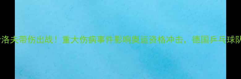 图片 德国男乒主力奥恰洛夫带伤出战！重大伤病事件影响奥运资格冲击，德国乒乓球队如何调整策略？2