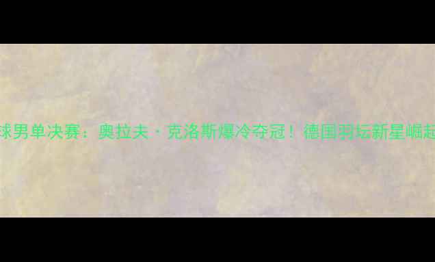 图片 德国羽毛球男单决赛：奥拉夫·克洛斯爆冷夺冠！德国羽坛新星崛起全回顾🏆