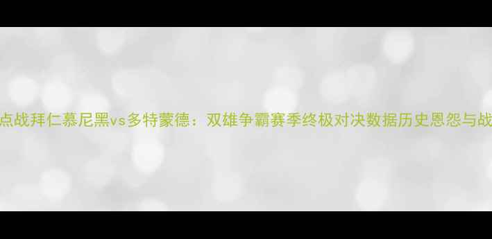 图片 德甲焦点战拜仁慕尼黑vs多特蒙德：双雄争霸赛季终极对决数据历史恩怨与战术博弈