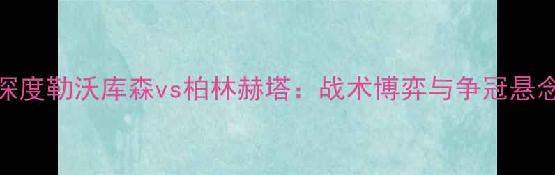 图片 德甲焦点战深度勒沃库森vs柏林赫塔：战术博弈与争冠悬念的终极对决