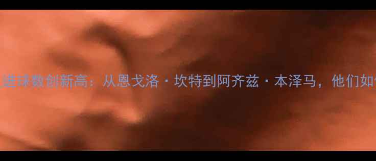 图片 德甲赛季非洲球员进球数创新高：从恩戈洛·坎特到阿齐兹·本泽马，他们如何改写德甲历史？