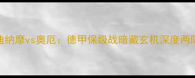 图片 德累斯顿迪纳摩vs奥厄：德甲保级战暗藏玄机深度两队争分关键