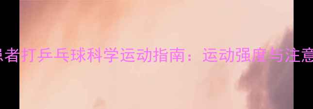 图片 心脏病患者打乒乓球科学运动指南：运动强度与注意事项全2