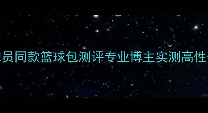 图片 必入！300+球员同款篮球包测评专业博主实测高性价比装备清单