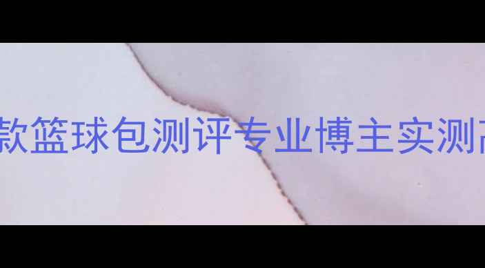 图片 必入！300+球员同款篮球包测评专业博主实测高性价比装备清单1